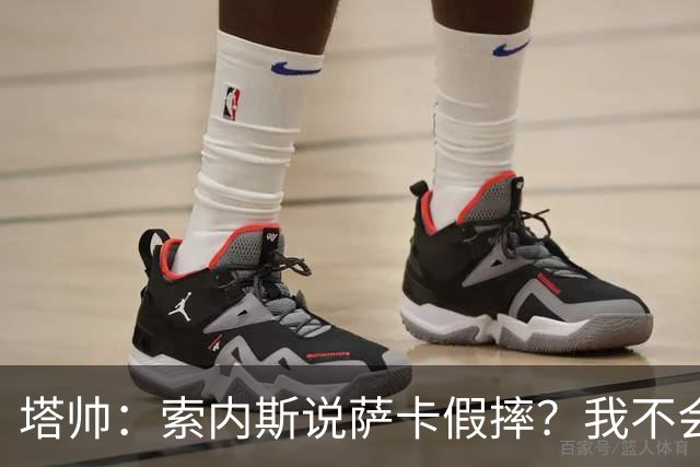 塔帅：索内斯说萨卡假摔？我不会对任何个人主观观点发表评价
