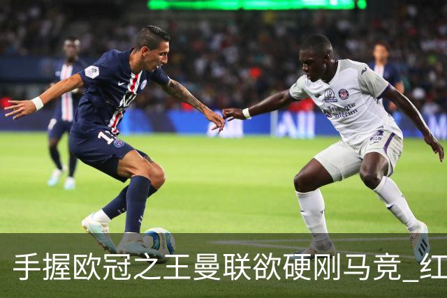 手握"欧冠之王"曼联欲硬刚马竞 红魔首回合不败?
